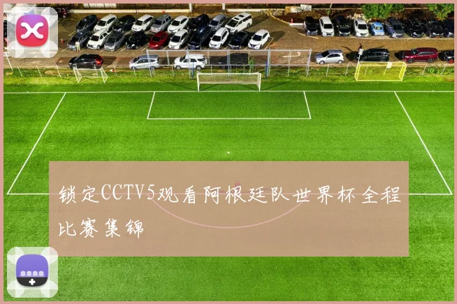 锁定CCTV5观看阿根廷队世界杯全程比赛集锦