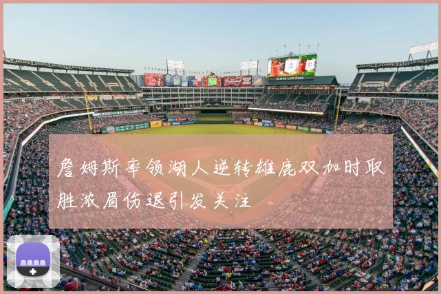 詹姆斯率领湖人逆转雄鹿双加时取胜浓眉伤退引发关注