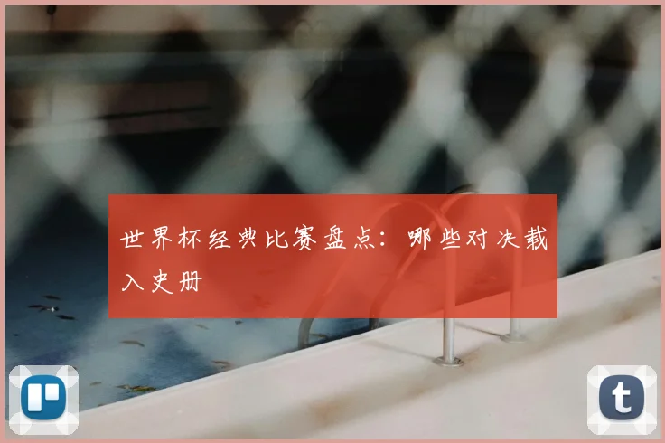 世界杯经典比赛盘点:哪些对决载入史册
