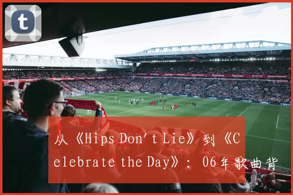 从《Hips Don't Lie》到《Celebrate the Day》:06年歌曲背后的商业与情