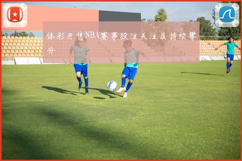 体彩开售NBA赛事投注关注度持续攀升