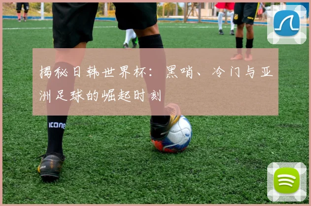 揭秘日韩世界杯：黑哨、冷门与亚洲足球的崛起时刻
