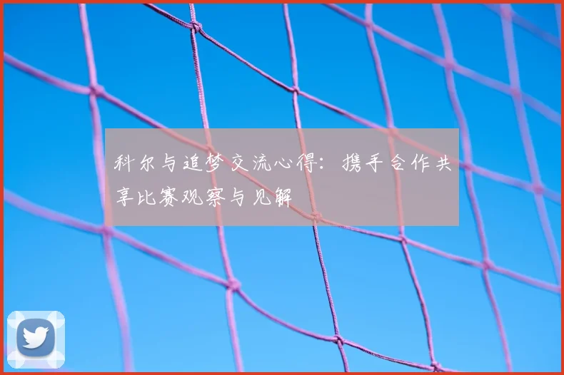 科尔与追梦交流心得：携手合作共享比赛观察与见解