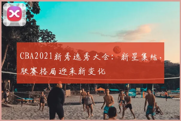 CBA2021新秀选秀大会：新星集结，联赛格局迎来新变化