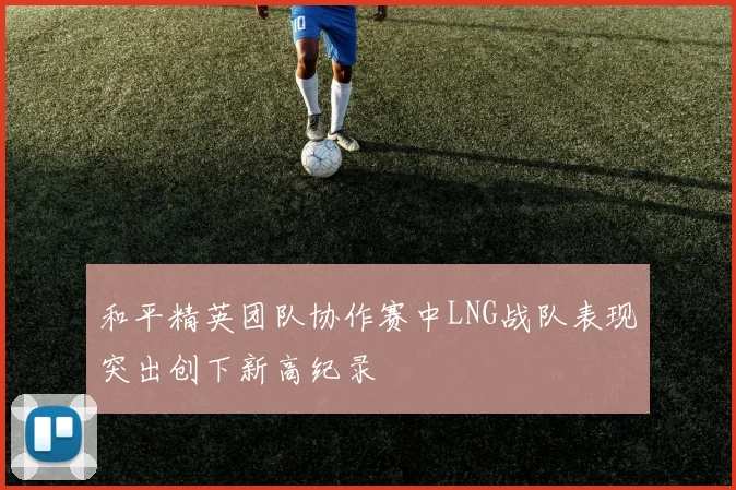 和平精英团队协作赛中LNG战队表现突出创下新高纪录