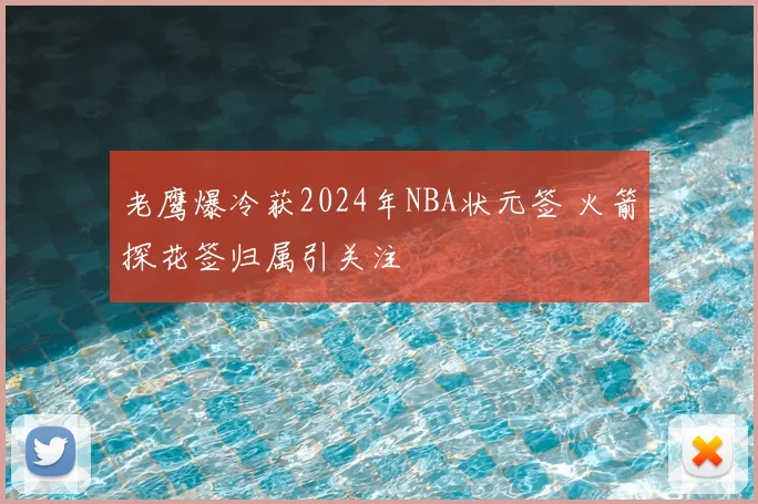 老鹰爆冷获2024年NBA状元签 火箭探花签归属引关注