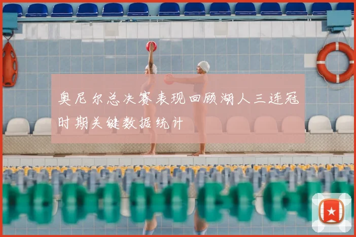 奥尼尔总决赛表现回顾湖人三连冠时期关键数据统计