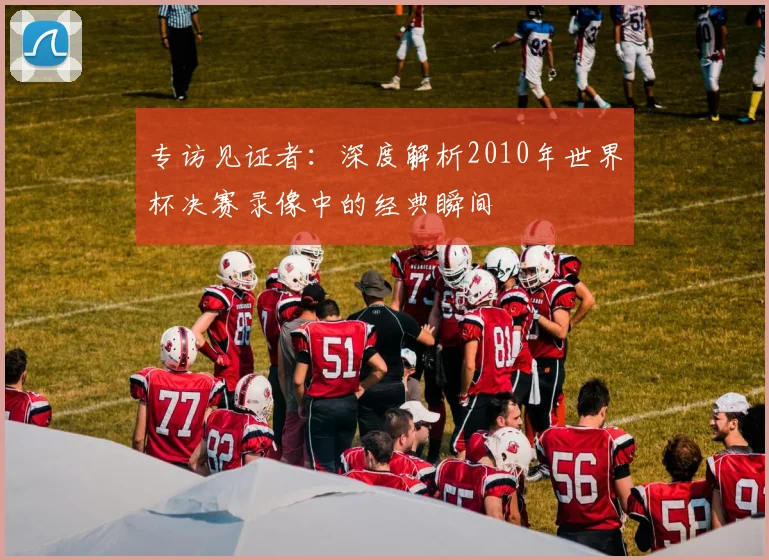 专访见证者:深度解析2010年世界杯决赛录像中的经典瞬间