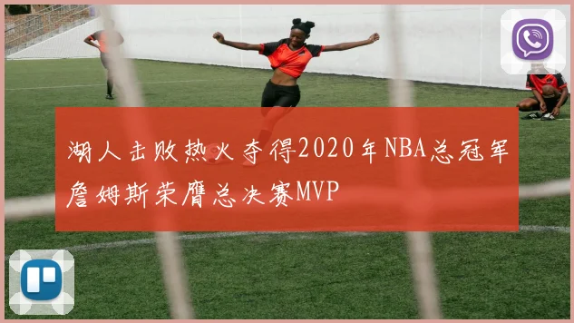 湖人击败热火夺得2020年NBA总冠军詹姆斯荣膺总决赛MVP