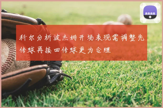 科尔分析波杰姆开场表现需调整先传球再接回传球更为合理