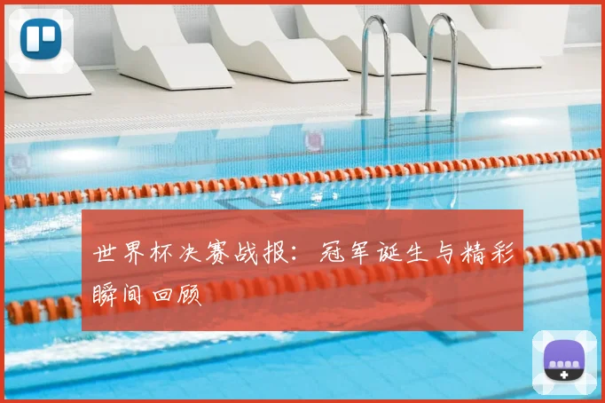 世界杯决赛战报:冠军诞生与精彩瞬间回顾