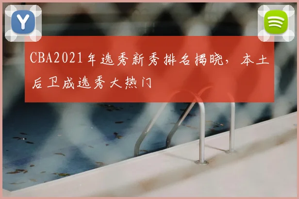 CBA2021年选秀新秀排名揭晓,本土后卫成选秀大热门
