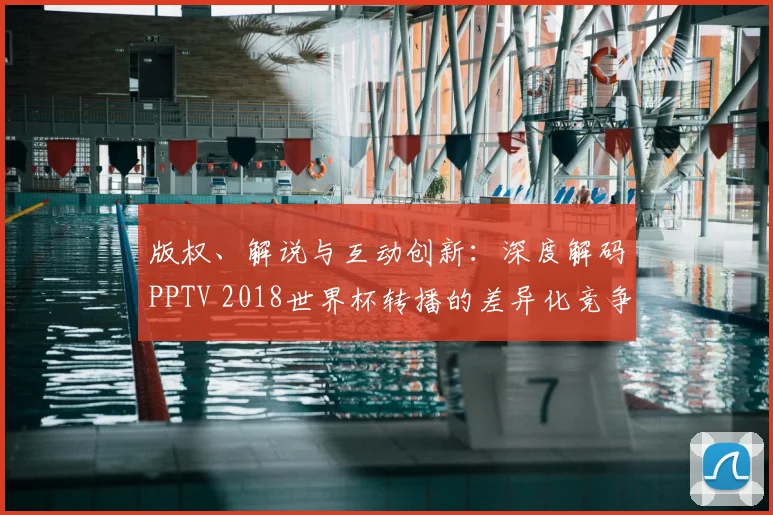 版权、解说与互动创新:深度解码PPTV 2018世界杯转播的差异化竞争之路