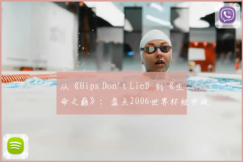 从《Hips Don't Lie》到《生命之巅》：盘点2006世界杯经典旋律
