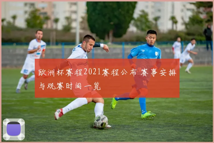 欧洲杯赛程2021赛程公布 赛事安排与观赛时间一览