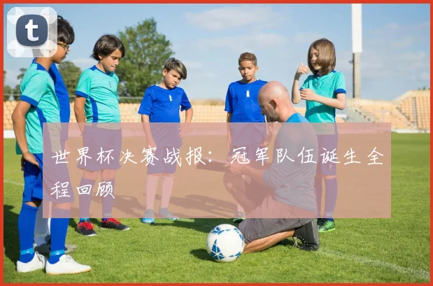 世界杯决赛战报:冠军队伍诞生全程回顾