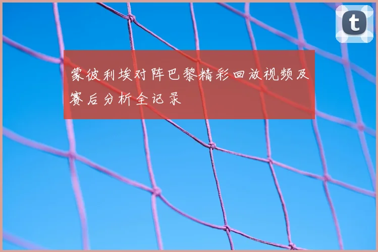 蒙彼利埃对阵巴黎精彩回放视频及赛后分析全记录