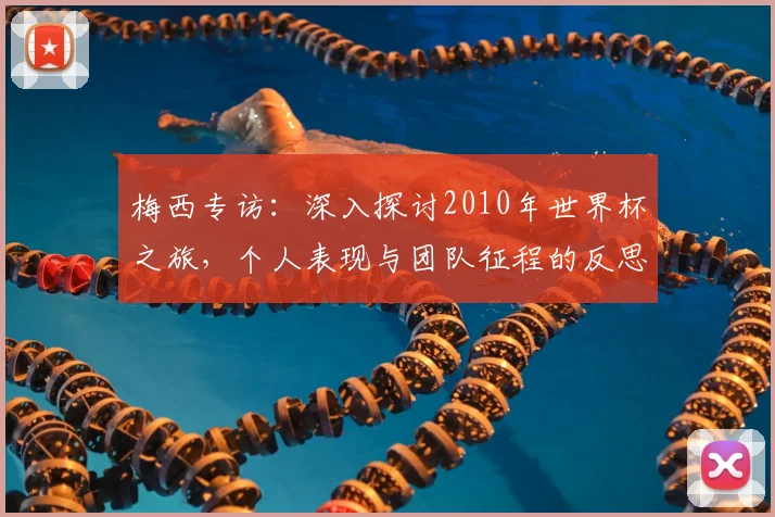 梅西专访：深入探讨2010年世界杯之旅，个人表现与团队征程的反思