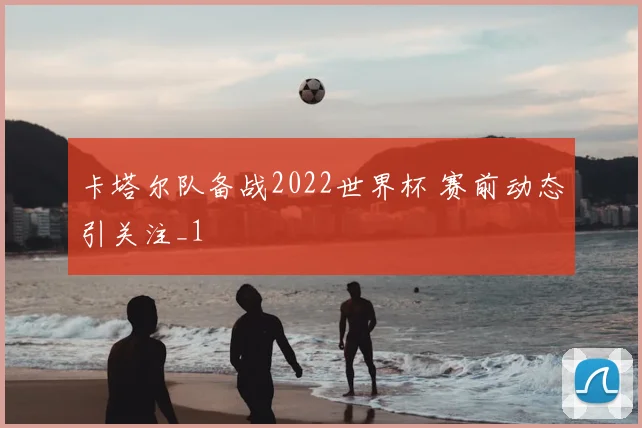 卡塔尔队备战2022世界杯 赛前动态引关注_1