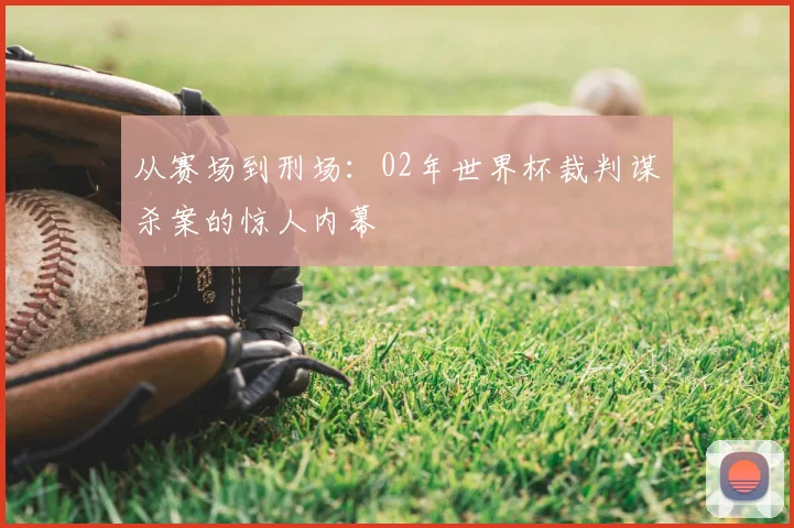 从赛场到刑场:02年世界杯裁判谋杀案的惊人内幕