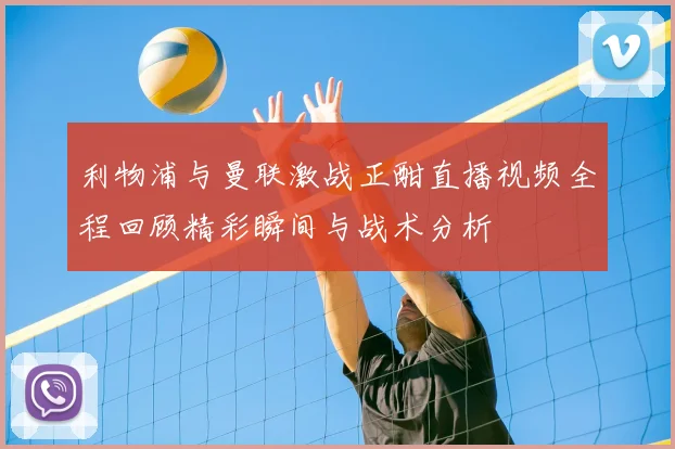 利物浦与曼联激战正酣直播视频全程回顾精彩瞬间与战术分析