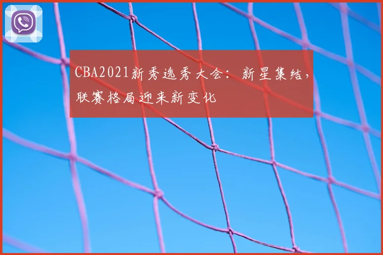 CBA2021新秀选秀大会:新星集结,联赛格局迎来新变化