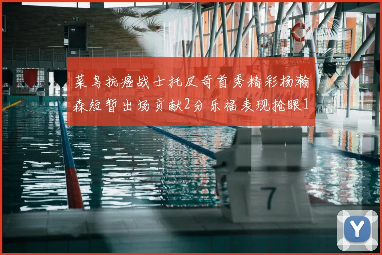 菜鸟抗癌战士托皮奇首秀精彩杨瀚森短暂出场贡献2分乐福表现抢眼14分钟斩获11分2助