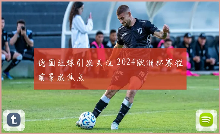 德国让球引发关注 2024欧洲杯赛程前景成焦点