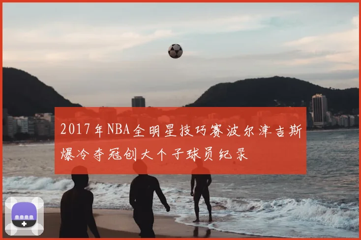 2017年NBA全明星技巧赛波尔津吉斯爆冷夺冠创大个子球员纪录
