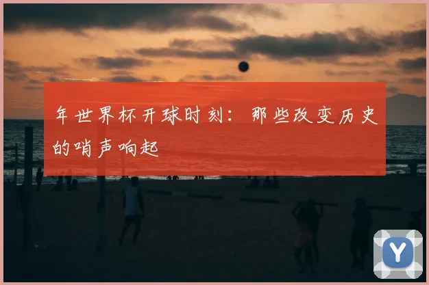 年世界杯开球时刻:那些改变历史的哨声响起