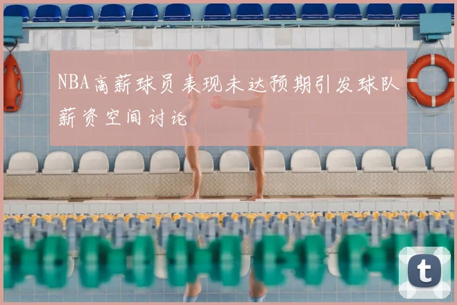 NBA高薪球员表现未达预期引发球队薪资空间讨论