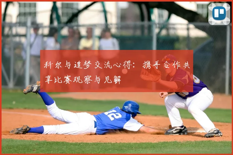 科尔与追梦交流心得：携手合作共享比赛观察与见解