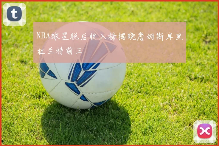 NBA球星税后收入榜揭晓詹姆斯库里杜兰特前三