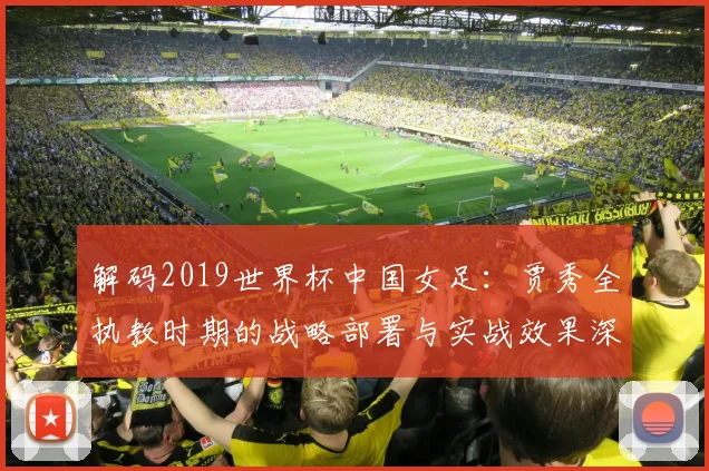 解码2019世界杯中国女足:贾秀全执教时期的战略部署与实战效果深度评析