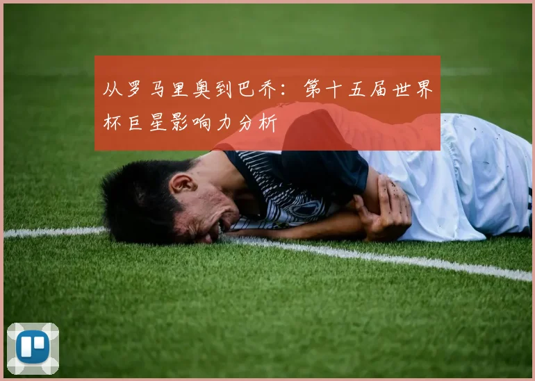 从罗马里奥到巴乔:第十五届世界杯巨星影响力分析