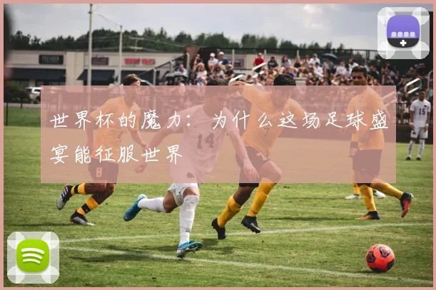 世界杯的魔力:为什么这场足球盛宴能征服世界