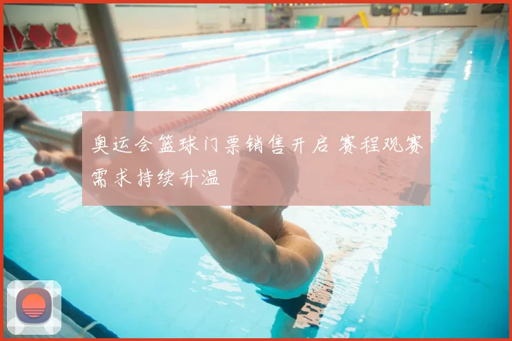 奥运会篮球门票销售开启 赛程观赛需求持续升温