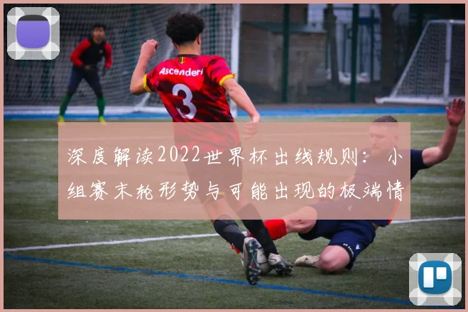深度解读2022世界杯出线规则：小组赛末轮形势与可能出现的极端情况