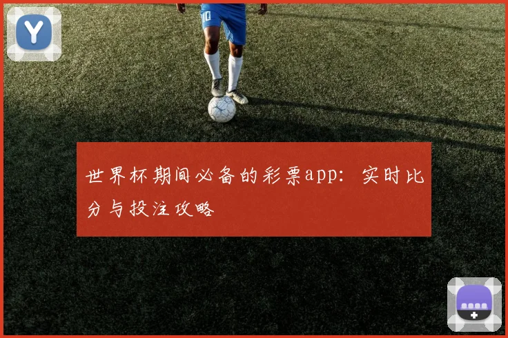 世界杯期间必备的彩票app:实时比分与投注攻略