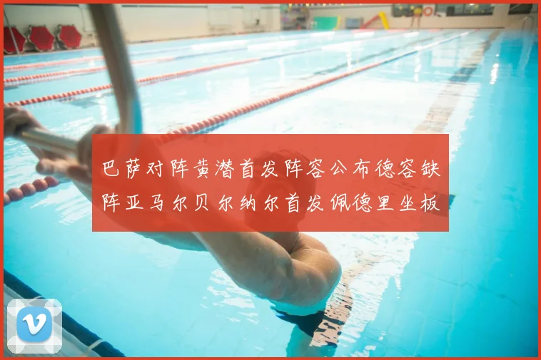 巴萨对阵黄潜首发阵容公布德容缺阵亚马尔贝尔纳尔首发佩德里坐板凳