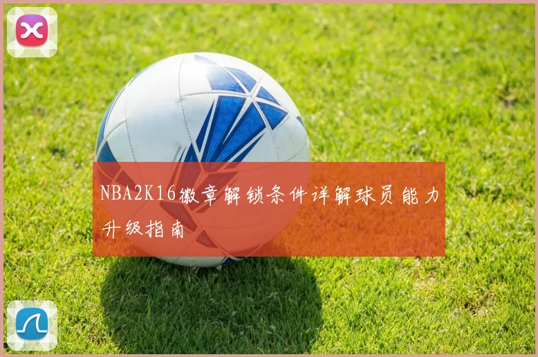 NBA2K16徽章解锁条件详解球员能力升级指南