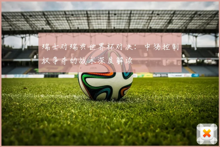 瑞士对瑞典世界杯对决：中场控制权争夺的战术深度解读