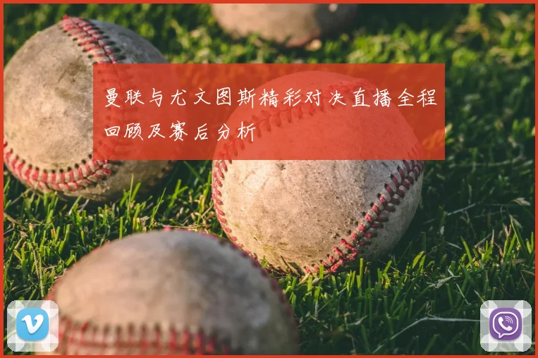 曼联与尤文图斯精彩对决直播全程回顾及赛后分析