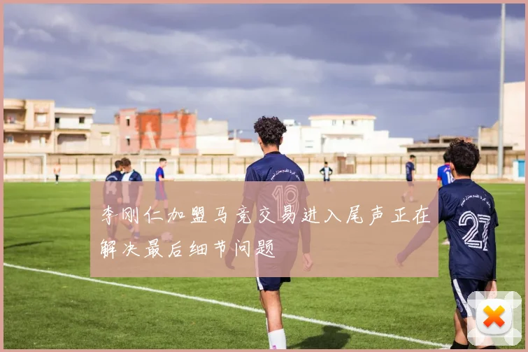 李刚仁加盟马竞交易进入尾声正在解决最后细节问题