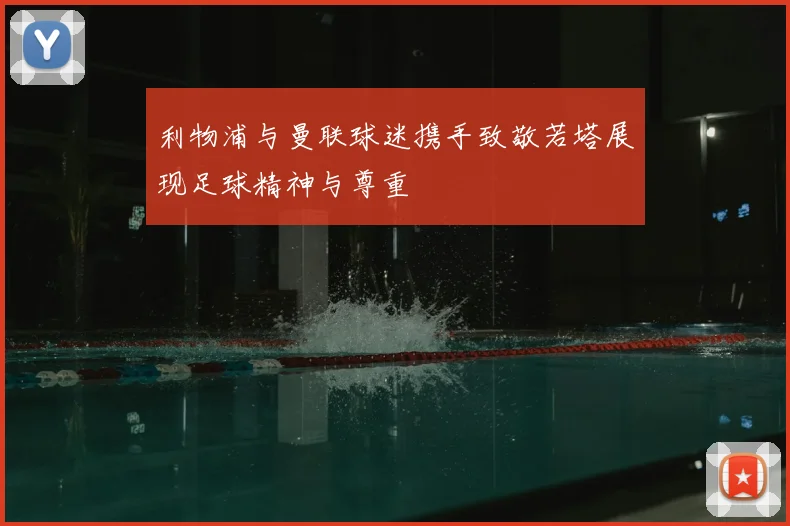 利物浦与曼联球迷携手致敬若塔展现足球精神与尊重