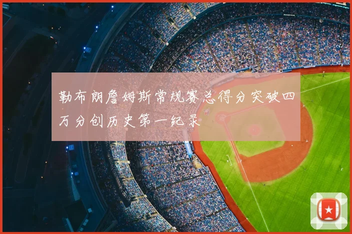 勒布朗詹姆斯常规赛总得分突破四万分创历史第一纪录
