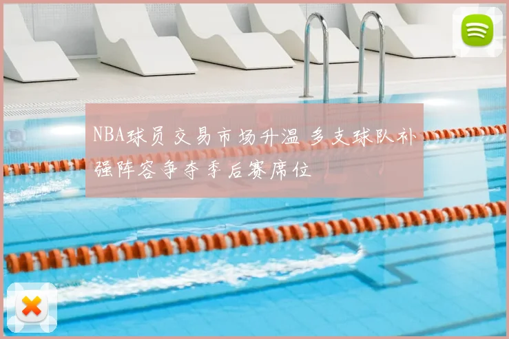 NBA球员交易市场升温 多支球队补强阵容争夺季后赛席位