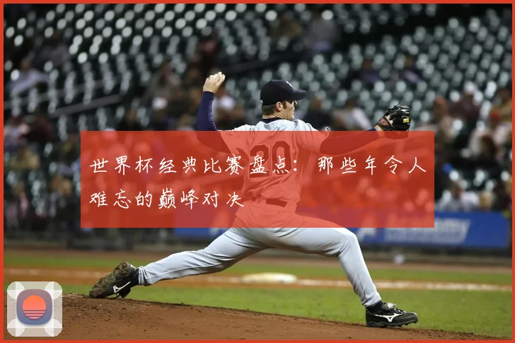 世界杯经典比赛盘点:那些年令人难忘的巅峰对决