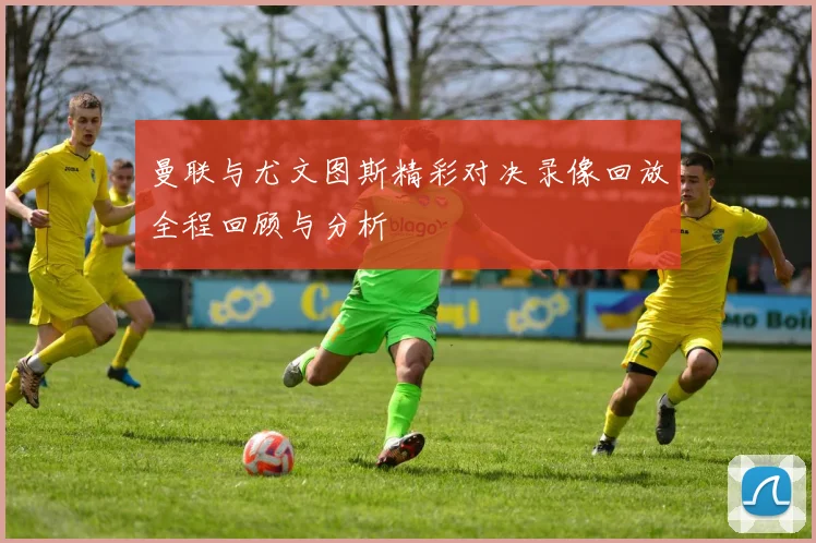 曼联与尤文图斯精彩对决录像回放全程回顾与分析