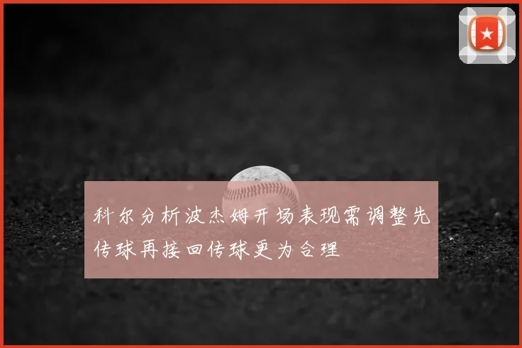 科尔分析波杰姆开场表现需调整先传球再接回传球更为合理